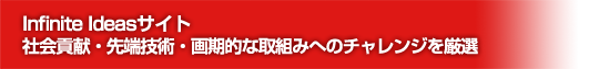 Infinite Ideasサイト 社会貢献・先端技術・画期的な取組みへのチャレンジを厳選