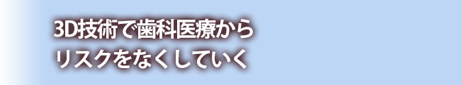 3D技術で歯科医療からリスクをなくしていく