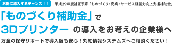 お得に導入するチャンス！「ものづくり補助金」で、3Dプリンターの導入をお考えの企業様へ万全の保守サポートで導入後も安心！丸紅情報システムズへご相談ください！ 最大3000万円