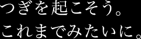 つぎを起こそう。これまでみたいに。