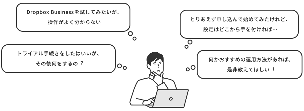 「Dropbox Businessを試してみたいが、操作がよく分からない」「トライアル⼿続きをしたはいいが、その後何をするの︖」「とりあえず申し込んで始めてみたけれど、設定はどこから⼿を付ければ…」「何かおすすめの運⽤⽅法があれば、是⾮教えてほしい︕」