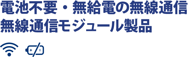 ノーワイヤ、ノーバッテリー、ノーリミット　電池不要・無給電の無線通信　無線通信モジュール製品