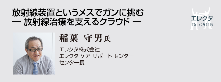 放射線装置というメスでガンに挑む― 放射線治療を支えるクラウド ―【エレクタ/稲葉 守男】