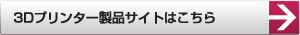 3Dプリンター製品サイトはこちら