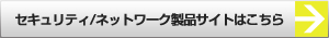 セキュリティ/ネットワーク製品サイトはこちら