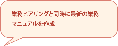 業務ヒアリングと同時に最新の業務マニュアルを作成