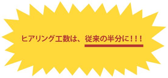 ヒアリング工数は、従来の半分に！！！