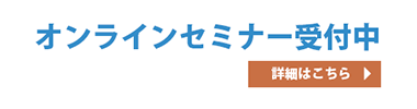 オンラインセミナー受付中　詳細はこちら