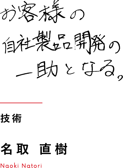 お客様の自社製品開発の一助となる 技術 名取 直樹 Naoki Natori