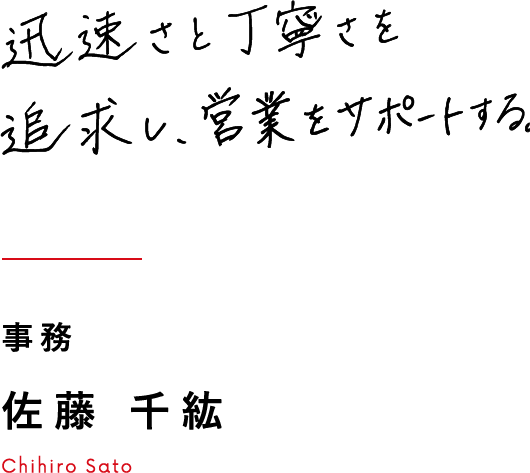 迅速さと丁寧さを追求し、営業をサポートする。 事務 佐藤 千紘 Chihiro Sato
