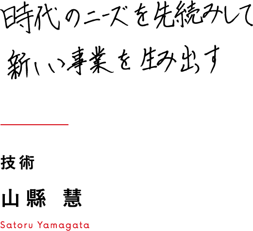 時代のニーズを先読みして新しい事業を生み出す 技術 山縣 慧 Satoru Yamagata