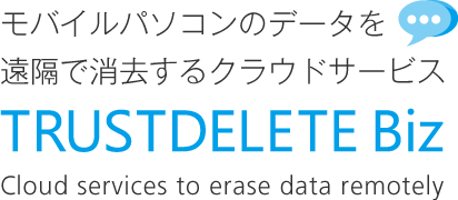 モバイルパソコンのデータを遠隔で消去するクラウドサービスTRUST DELETE Biz （トラストデリート ビズ）